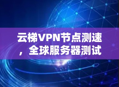 云梯VPN节点测速，全球服务器测试与安全防护分析