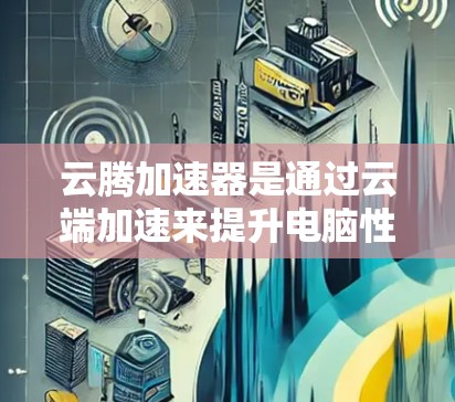 云腾加速器是通过云端加速来提升电脑性能的工具,适合处理多任务和大文件。以下是详细的使用教程 云腾加速器是通过云端加速来提升电脑性能的工具,适合处理多任务和大文件。以下是详细的使用教程