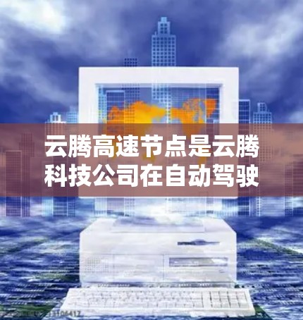 云腾高速节点是云腾科技公司在自动驾驶领域的创新成果,主要涉及高速度控制和加速功能的开发。以下是对该技术的详细分析 云腾高速节点是云腾科技公司在自动驾驶领域的创新成果,主要涉及高速度控制和加速功能的开发。以下是对该技术的详细分析