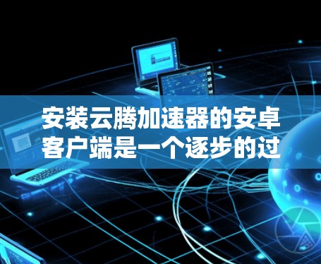 安装云腾加速器的安卓客户端是一个逐步的过程,需要按照以下步骤进行,确保每一步都正确无误,以发挥其功能 安装云腾加速器的安卓客户端是一个逐步的过程,需要按照以下步骤进行,确保每一步都正确无误,以发挥其功能