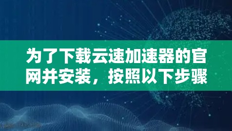 为了下载云速加速器的官网并安装，按照以下步骤操作
