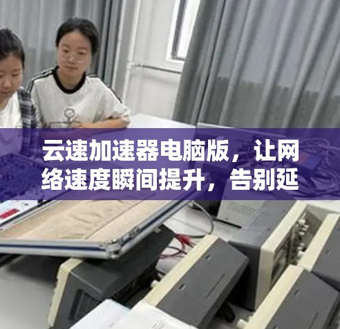 云速加速器电脑版，让网络速度瞬间提升，告别延迟困扰