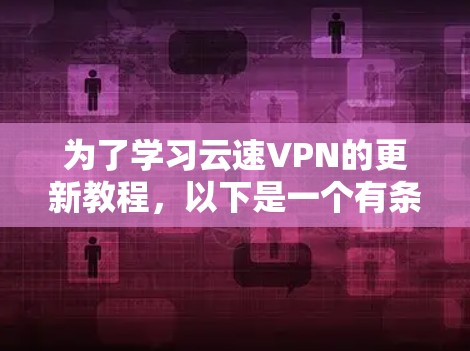 为了学习云速VPN的更新教程，以下是一个有条理的指南，帮助你逐步掌握该软件的功能和使用方法