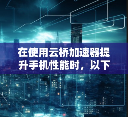 在使用云桥加速器提升手机性能时，以下是一步步的指南，帮助你顺利操作