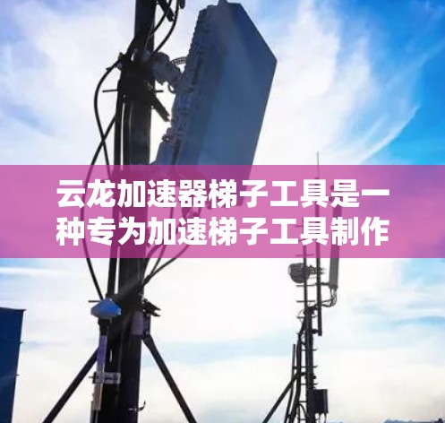 云龙加速器梯子工具是一种专为加速梯子工具制作而设计的设备或工具，结合了加速制作和梯子工具箱的多功能性。以下是对云龙加速器梯子工具的详细解释