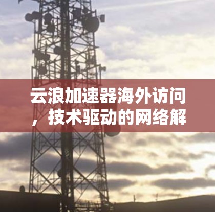 云浪加速器海外访问，技术驱动的网络解决方案