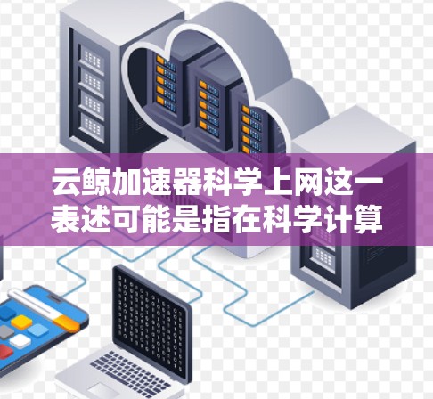 云鲸加速器科学上网这一表述可能是指在科学计算、工程分析或特定领域中使用云鲸加速器来提升网络速度。以下是一些可能的解释和步骤