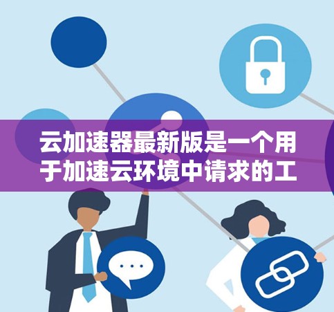 云加速器最新版是一个用于加速云环境中请求的工具，帮助用户减少请求延迟和网络使用。以下是一些常见的云加速器软件及其特点