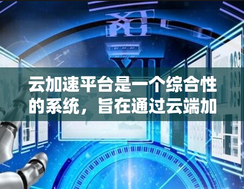 云加速平台是一个综合性的系统，旨在通过云端加速数据传输，管理多种云加速服务。以下是对该平台的逐步解释和总结