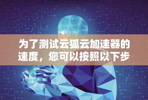 为了测试云狐云加速器的速度,您可以按照以下步骤进行 为了测试云狐云加速器的速度,您可以按照以下步骤进行