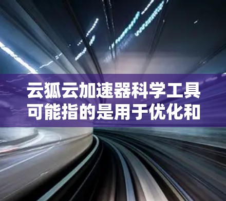 云狐云加速器科学工具可能指的是用于优化和加速云存储、云服务器、云计算等科学计算环境的工具。以下是一些可能的解决方案 云狐云加速器科学工具可能指的是用于优化和加速云存储、云服务器、云计算等科学计算环境的工具。以下是一些可能的解决方案