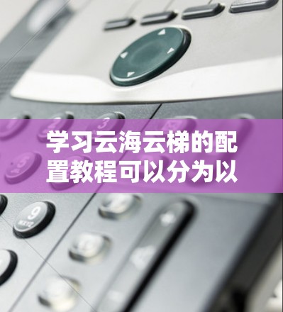 学习云海云梯的配置教程可以分为以下几个步骤,涵盖基本功能到高级配置 学习云海云梯的配置教程可以分为以下几个步骤,涵盖基本功能到高级配置