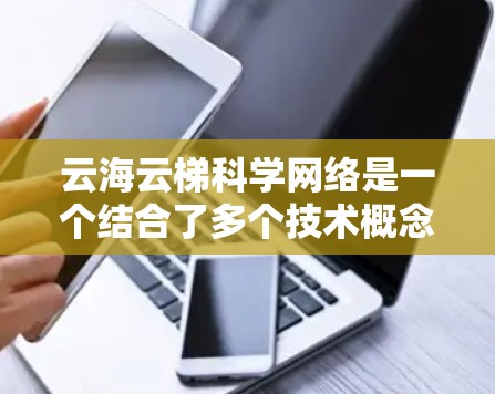 云海云梯科学网络是一个结合了多个技术概念的术语,具体含义如下 云海云梯科学网络是一个结合了多个技术概念的术语,具体含义如下