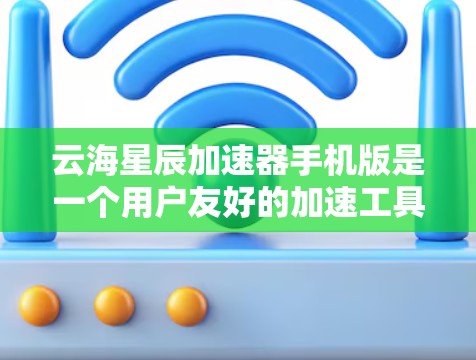 云海星辰加速器手机版是一个用户友好的加速工具，主要功能包括优化网络连接、提升下载速度、缓存管理、文件传输和网络稳定性等方面。以下是对它的详细介绍