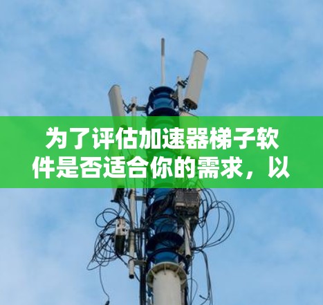 为了评估加速器梯子软件是否适合你的需求，以下是一个有条理的总结
