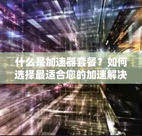 什么是加速器套餐？如何选择最适合您的加速解决方案