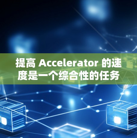 提高 Accelerator 的速度是一个综合性的任务，需要综合运用多种优化技巧。以下是一些具体的方法和技巧，帮助你提升 Accelerator 的性能
