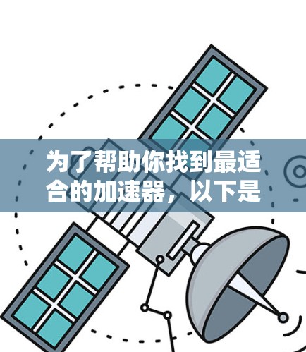 为了帮助你找到最适合的加速器，以下是一些详细的指南，涵盖不同的排名标准和实际使用体验