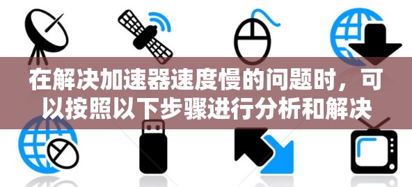 在解决加速器速度慢的问题时，可以按照以下步骤进行分析和解决方案