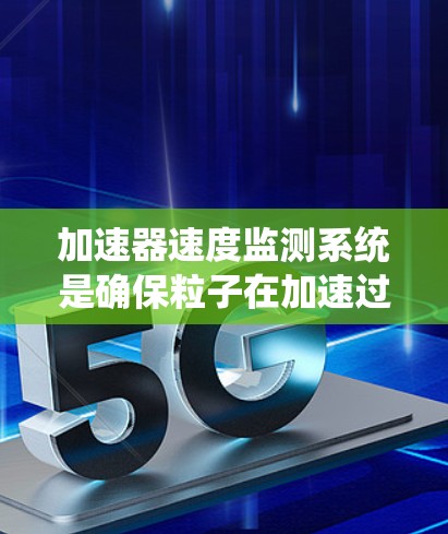 加速器速度监测系统是确保粒子在加速过程中安全可靠的关键技术。以下是关于该系统的详细分析