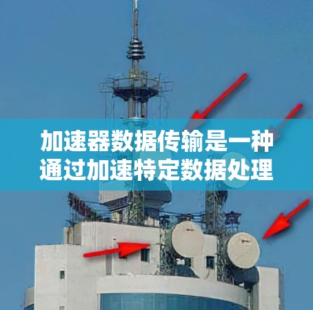 加速器数据传输是一种通过加速特定数据处理或传输来提高速度的技术，广泛应用于网络传输、数据库查询和存储设备读写速度等场景。以下是对加速器数据传输的详细分析和学习建议