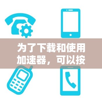 为了下载和使用加速器，可以按照以下步骤进行