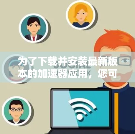 为了下载并安装最新版本的加速器应用，您可以按照以下步骤进行操作