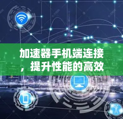 加速器手机端连接，提升性能的高效解决方案