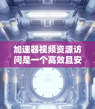 加速器视频资源访问是一个高效且安全的下载工具，以下是逐步指南