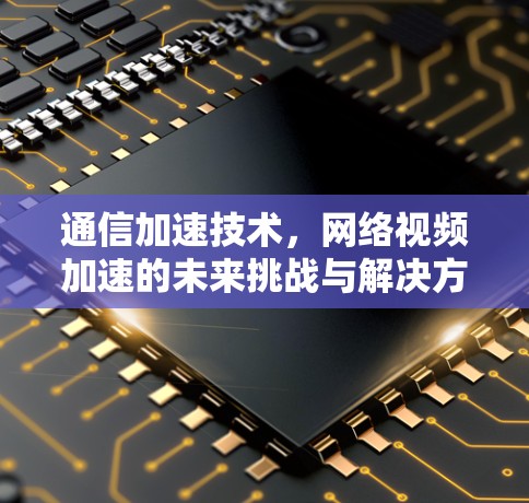 通信加速技术，网络视频加速的未来挑战与解决方案