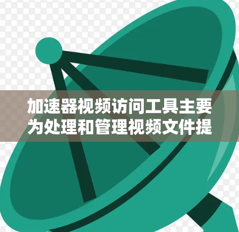 加速器视频访问工具主要为处理和管理视频文件提供加速服务，适用于视频上传、下载、管理等场景。以下是关于该工具的详细分析