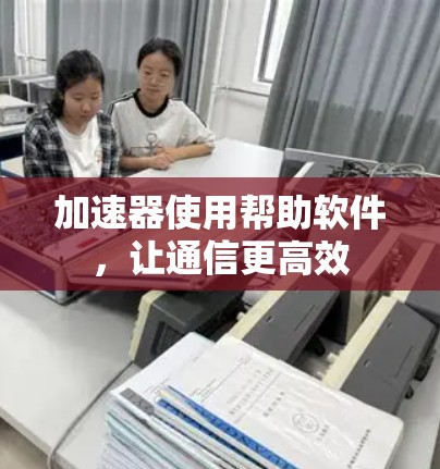 加速器使用帮助软件，让通信更高效