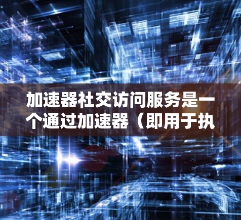 加速器社交访问服务是一个通过加速器（即用于执行脚本的工具）来连接到社交应用或社交网络的工具。它帮助用户快速访问社交网络，方便管理和管理社交账号。以下是该服务的详细解释