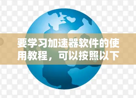 要学习加速器软件的使用教程，可以按照以下步骤进行