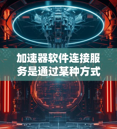 加速器软件连接服务是通过某种方式连接到加速器软件的系统，用户可以使用加速器功能。以下是详细的分步解释