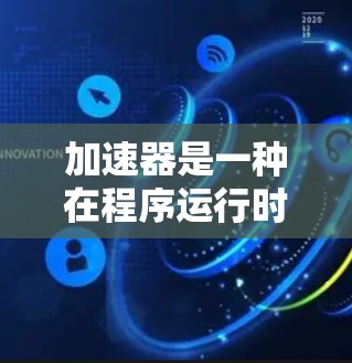 加速器是一种在程序运行时自动优化和加速特定功能的工具，帮助提高程序的运行速度。以下是对加速器的详细总结