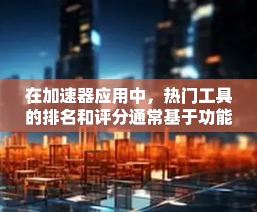 在加速器应用中，热门工具的排名和评分通常基于功能、实用性以及用户反馈。以下是一些常见的热门工具及其特点