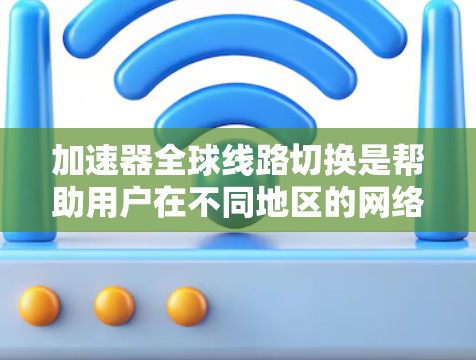 加速器全球线路切换是帮助用户在不同地区的网络环境中快速连接和加载应用程序和网页的功能。以下是关于加速器全球线路切换的详细解释