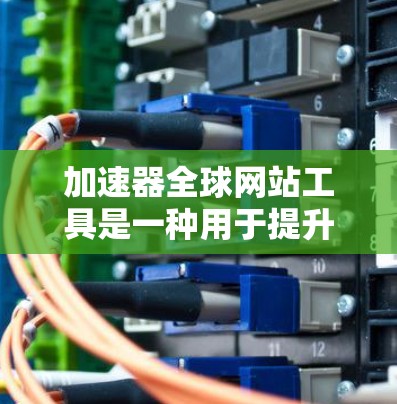 加速器全球网站工具是一种用于提升网络连接速度的工具，广泛应用于网页浏览和下载。以下是对这些工具的详细说明