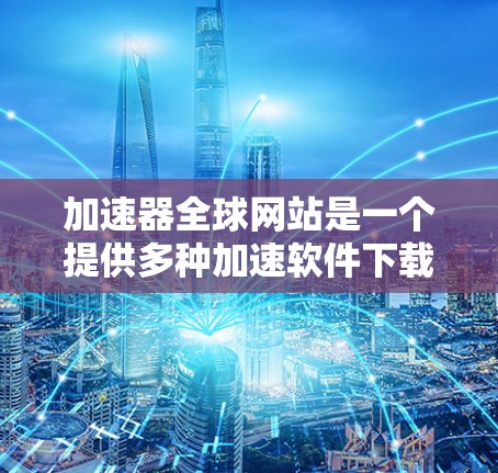 加速器全球网站是一个提供多种加速软件下载和使用提示功能的便捷工具，帮助用户提升网页加载速度。以下是详细介绍