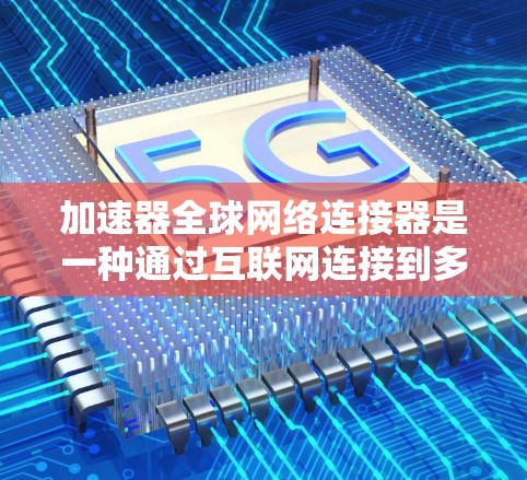 加速器全球网络连接器是一种通过互联网连接到多个网络的工具，旨在提升下载速度。以下是关于该工具的详细介绍