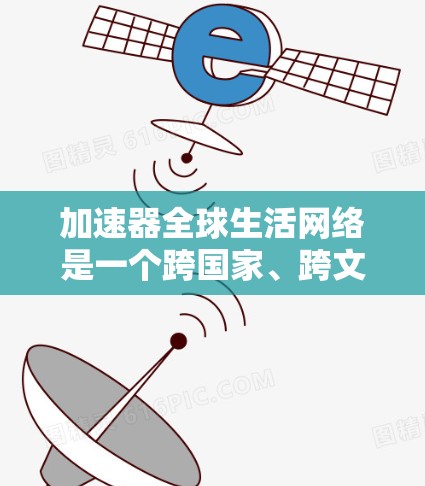 加速器全球生活网络是一个跨国家、跨文化的科技加速和文化交流平台，旨在促进全球科技、文化和经济的无缝合作。以下是对该网络的详细介绍