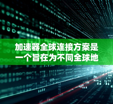 加速器全球连接方案是一个旨在为不同全球地区提供加速器注册和使用服务的系统。以下是该方案的主要方面