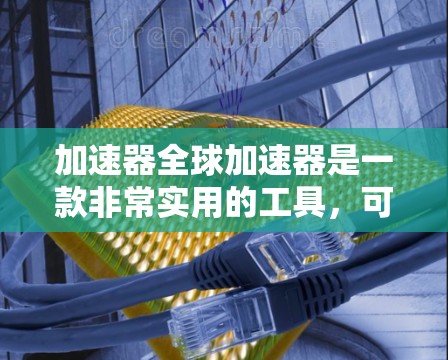 加速器全球加速器是一款非常实用的工具，可以帮助用户提升工作效率、节省时间，尤其是在处理多种任务时。以下是对加速器全球加速器体验的详细介绍