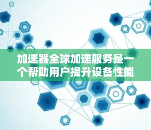加速器全球加速服务是一个帮助用户提升设备性能的工具，涵盖多种功能和类型。以下是详细的了解