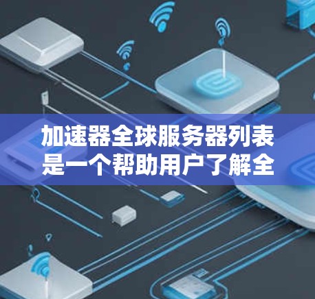 加速器全球服务器列表是一个帮助用户了解全球服务器信息的工具，涵盖多种服务器类型和性能指标。以下是对加速器全球服务器列表的详细介绍