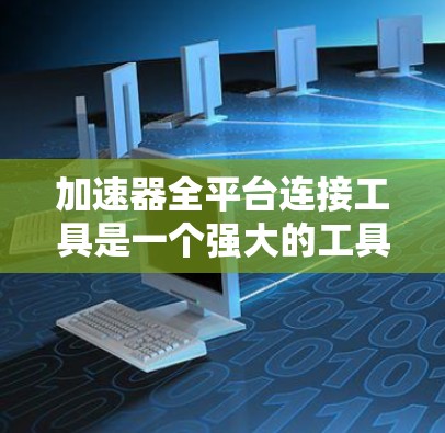 加速器全平台连接工具是一个强大的工具，帮助用户在不同平台上无缝连接，提升应用和体验。以下是对该工具的详细介绍