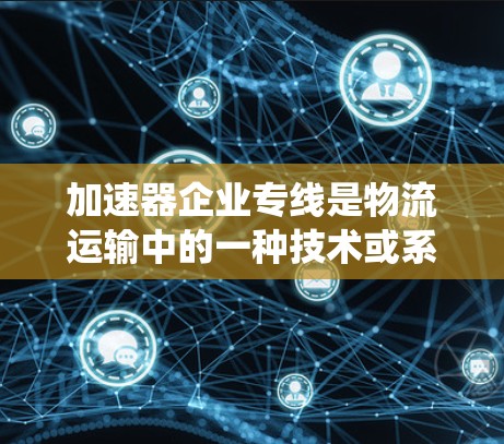 加速器企业专线是物流运输中的一种技术或系统工具，旨在提高运输效率和降低成本。以下是对该术语的详细解析