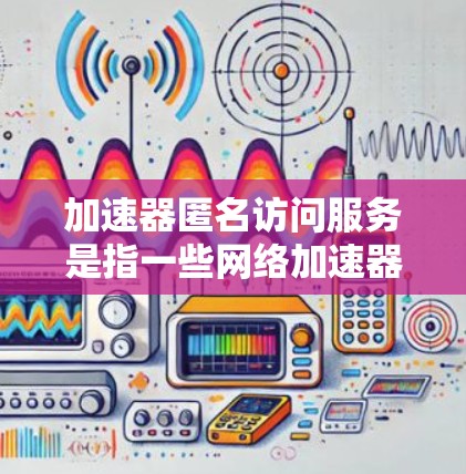 加速器匿名访问服务是指一些网络加速器或共享空间软件，允许用户在使用加速器时快速访问其他网站或数据。以下是该服务的详细信息