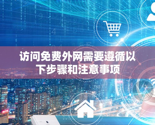 访问免费外网需要遵循以下步骤和注意事项